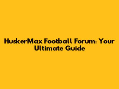 HuskerMax Football Forum: Your Ultimate Guide