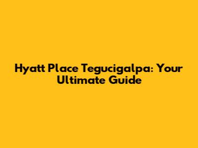 Hyatt Place Tegucigalpa: Your Ultimate Guide