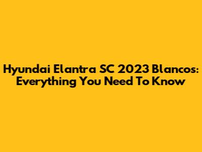 Hyundai Elantra SC 2023 Blancos: Everything You Need To Know