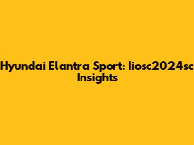 Hyundai Elantra Sport: Iiosc2024sc Insights