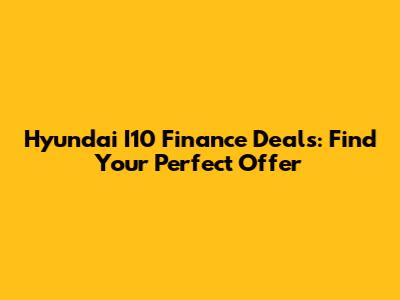 Hyundai I10 Finance Deals: Find Your Perfect Offer