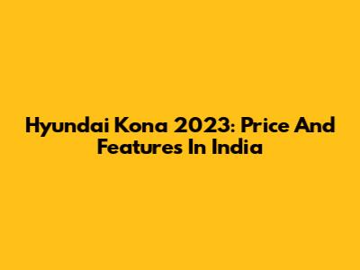 Hyundai Kona 2023: Price And Features In India