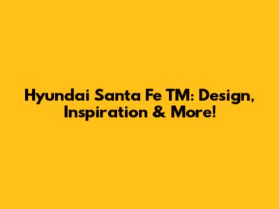Hyundai Santa Fe TM: Design, Inspiration & More!