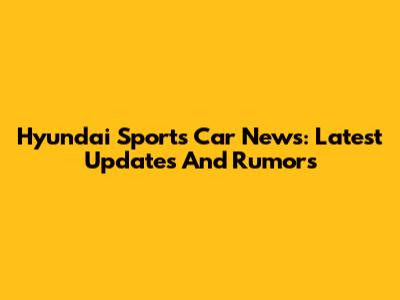 Hyundai Sports Car News: Latest Updates And Rumors