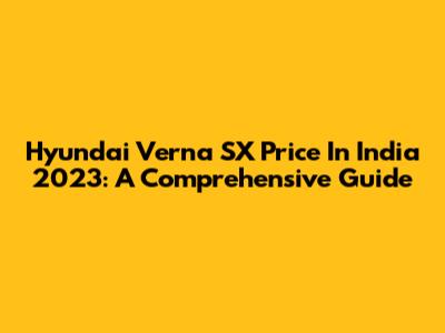 Hyundai Verna SX Price In India 2023: A Comprehensive Guide