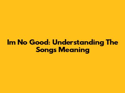 I'm No Good: Understanding The Song's Meaning