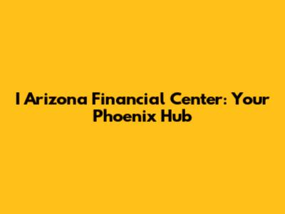 I Arizona Financial Center: Your Phoenix Hub