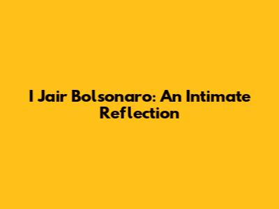 I Jair Bolsonaro: An Intimate Reflection