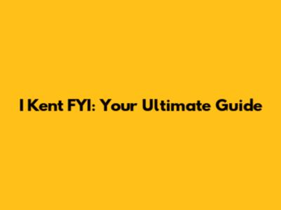 I Kent FYI: Your Ultimate Guide