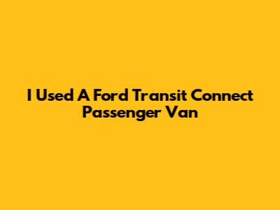I Used A Ford Transit Connect Passenger Van