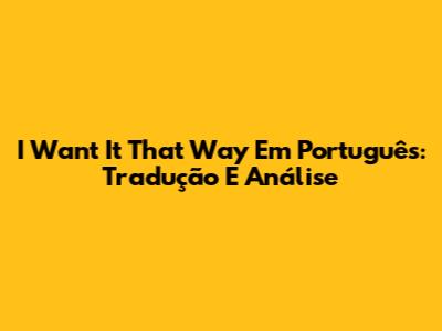 I Want It That Way Em Português: Tradução E Análise