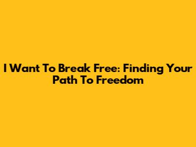 I Want To Break Free: Finding Your Path To Freedom