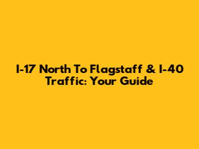 I-17 North To Flagstaff & I-40 Traffic: Your Guide