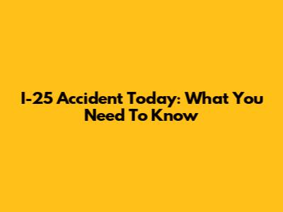 I-25 Accident Today: What You Need To Know
