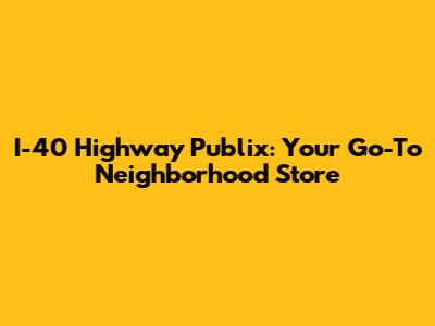 I-40 Highway Publix: Your Go-To Neighborhood Store