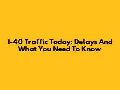 I-40 Traffic Today: Delays And What You Need To Know