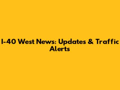 I-40 West News: Updates & Traffic Alerts