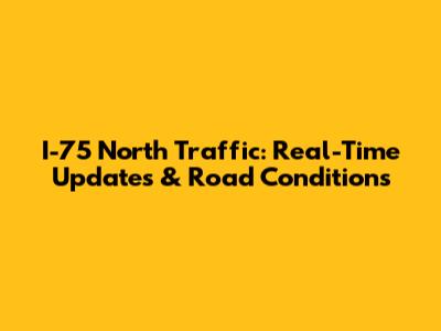 I-75 North Traffic: Real-Time Updates & Road Conditions