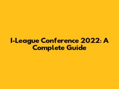 I-League Conference 2022: A Complete Guide