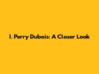 I. Perry Dubois: A Closer Look