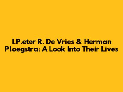 I.P.eter R. De Vries & Herman Ploegstra: A Look Into Their Lives