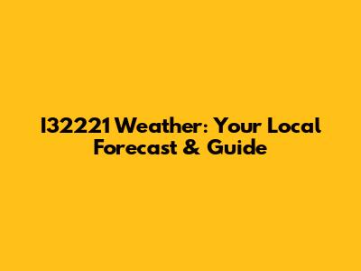 I32221 Weather: Your Local Forecast & Guide