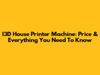I3D House Printer Machine: Price & Everything You Need To Know
