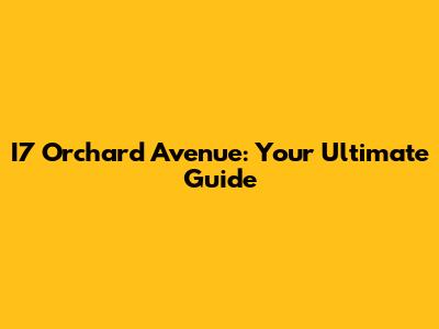 I7 Orchard Avenue: Your Ultimate Guide