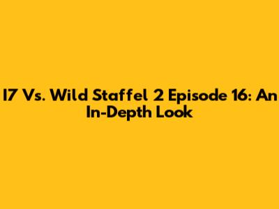I7 Vs. Wild Staffel 2 Episode 16: An In-Depth Look