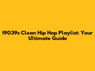I9039s Clean Hip Hop Playlist: Your Ultimate Guide