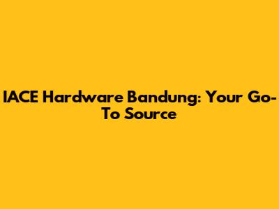 IACE Hardware Bandung: Your Go-To Source