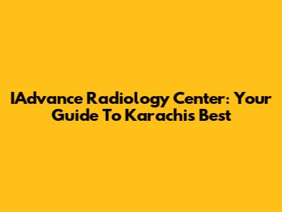 IAdvance Radiology Center: Your Guide To Karachi's Best