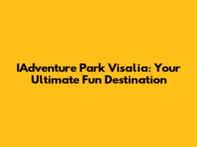 IAdventure Park Visalia: Your Ultimate Fun Destination