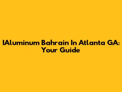 IAluminum Bahrain In Atlanta GA: Your Guide