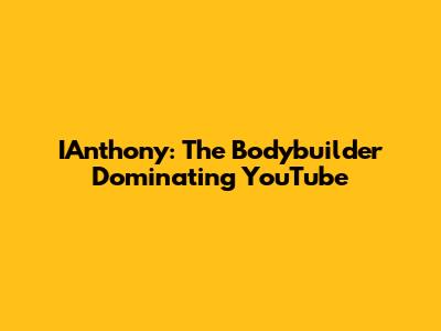 IAnthony: The Bodybuilder Dominating YouTube