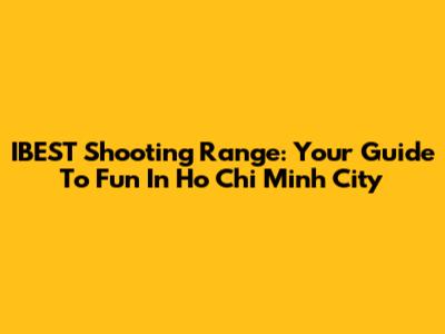 IBEST Shooting Range: Your Guide To Fun In Ho Chi Minh City