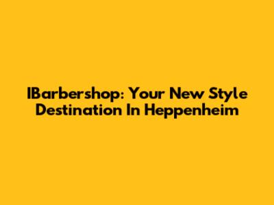 IBarbershop: Your New Style Destination In Heppenheim