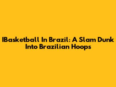 IBasketball In Brazil: A Slam Dunk Into Brazilian Hoops