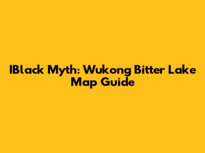 IBlack Myth: Wukong Bitter Lake Map Guide