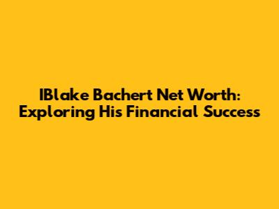 IBlake Bachert Net Worth: Exploring His Financial Success