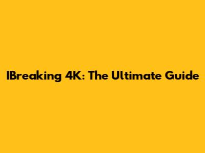 IBreaking 4K: The Ultimate Guide