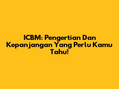 ICBM: Pengertian Dan Kepanjangan Yang Perlu Kamu Tahu!