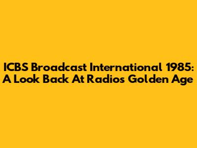 ICBS Broadcast International 1985: A Look Back At Radio's Golden Age