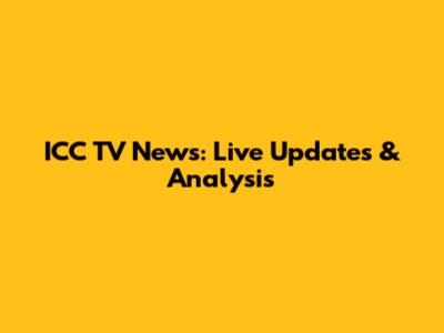 ICC TV News: Live Updates & Analysis