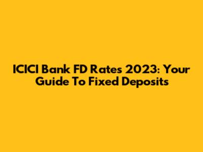 ICICI Bank FD Rates 2023: Your Guide To Fixed Deposits