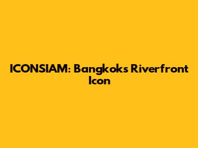ICONSIAM: Bangkok's Riverfront Icon