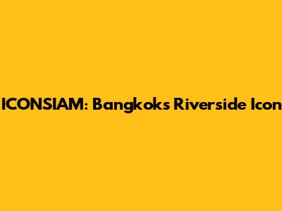 ICONSIAM: Bangkok's Riverside Icon