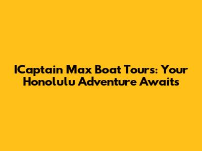 ICaptain Max Boat Tours: Your Honolulu Adventure Awaits