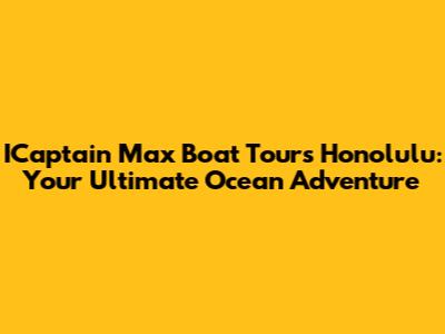 ICaptain Max Boat Tours Honolulu: Your Ultimate Ocean Adventure