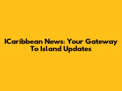 ICaribbean News: Your Gateway To Island Updates